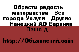 Обрести радость материнства - Все города Услуги » Другие   . Ненецкий АО,Верхняя Пеша д.